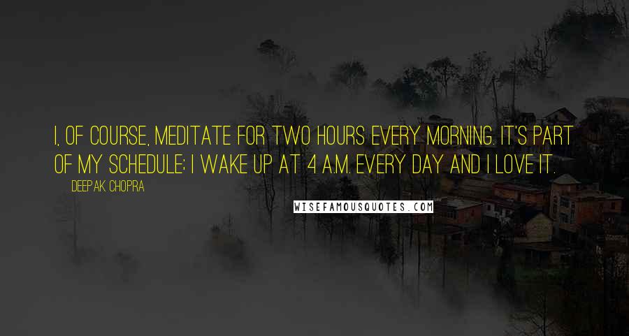 Deepak Chopra Quotes: I, of course, meditate for two hours every morning. It's part of my schedule; I wake up at 4 a.m. every day and I love it.