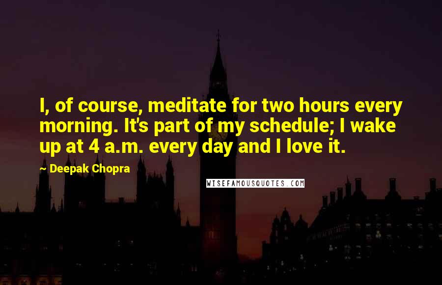 Deepak Chopra Quotes: I, of course, meditate for two hours every morning. It's part of my schedule; I wake up at 4 a.m. every day and I love it.