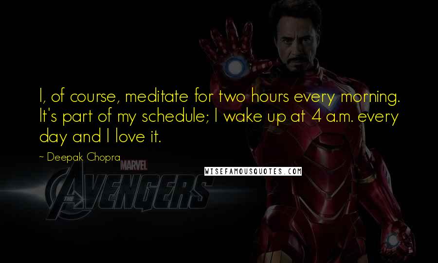 Deepak Chopra Quotes: I, of course, meditate for two hours every morning. It's part of my schedule; I wake up at 4 a.m. every day and I love it.