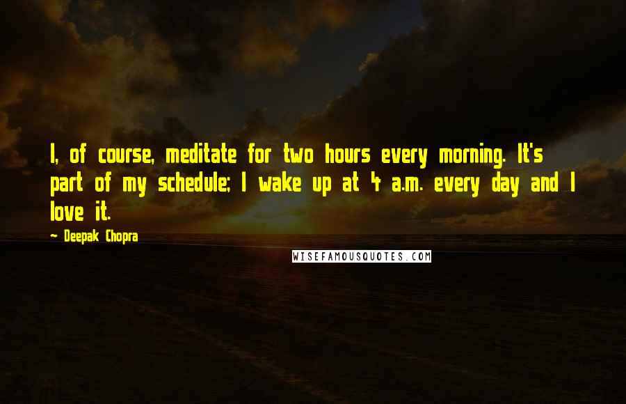 Deepak Chopra Quotes: I, of course, meditate for two hours every morning. It's part of my schedule; I wake up at 4 a.m. every day and I love it.