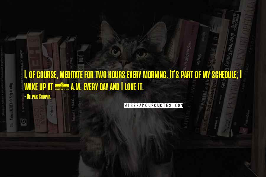 Deepak Chopra Quotes: I, of course, meditate for two hours every morning. It's part of my schedule; I wake up at 4 a.m. every day and I love it.