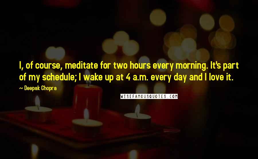 Deepak Chopra Quotes: I, of course, meditate for two hours every morning. It's part of my schedule; I wake up at 4 a.m. every day and I love it.