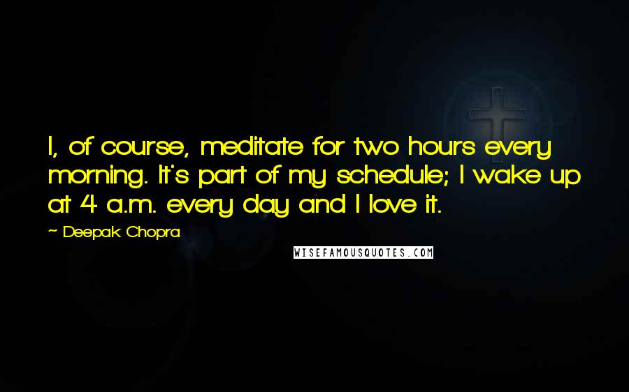 Deepak Chopra Quotes: I, of course, meditate for two hours every morning. It's part of my schedule; I wake up at 4 a.m. every day and I love it.