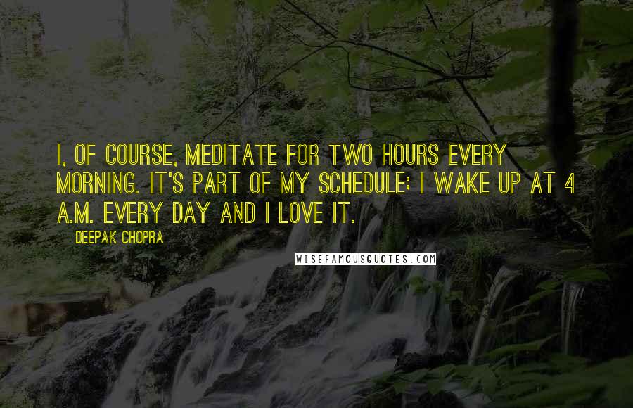 Deepak Chopra Quotes: I, of course, meditate for two hours every morning. It's part of my schedule; I wake up at 4 a.m. every day and I love it.