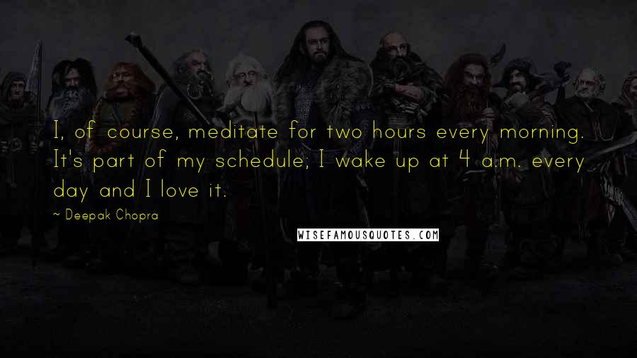 Deepak Chopra Quotes: I, of course, meditate for two hours every morning. It's part of my schedule; I wake up at 4 a.m. every day and I love it.