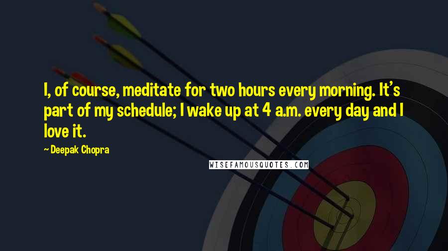 Deepak Chopra Quotes: I, of course, meditate for two hours every morning. It's part of my schedule; I wake up at 4 a.m. every day and I love it.
