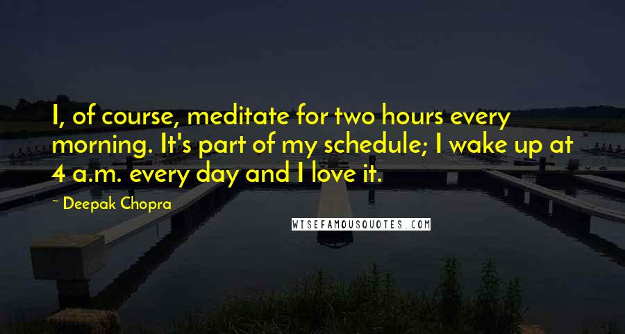 Deepak Chopra Quotes: I, of course, meditate for two hours every morning. It's part of my schedule; I wake up at 4 a.m. every day and I love it.