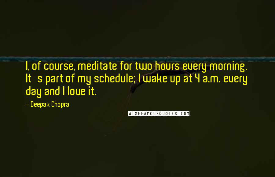 Deepak Chopra Quotes: I, of course, meditate for two hours every morning. It's part of my schedule; I wake up at 4 a.m. every day and I love it.