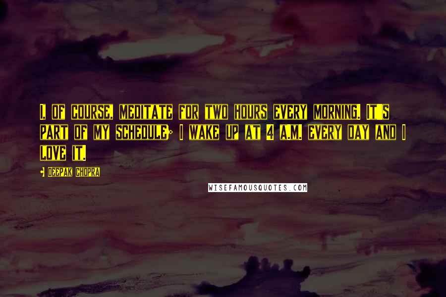 Deepak Chopra Quotes: I, of course, meditate for two hours every morning. It's part of my schedule; I wake up at 4 a.m. every day and I love it.