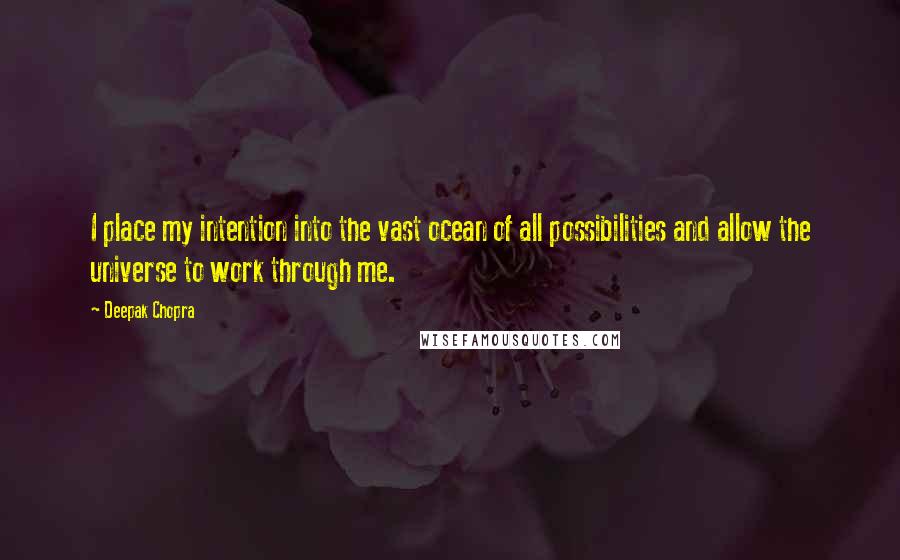 Deepak Chopra Quotes: I place my intention into the vast ocean of all possibilities and allow the universe to work through me.