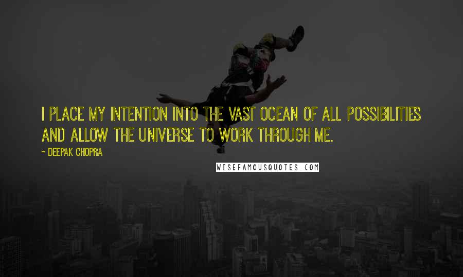 Deepak Chopra Quotes: I place my intention into the vast ocean of all possibilities and allow the universe to work through me.