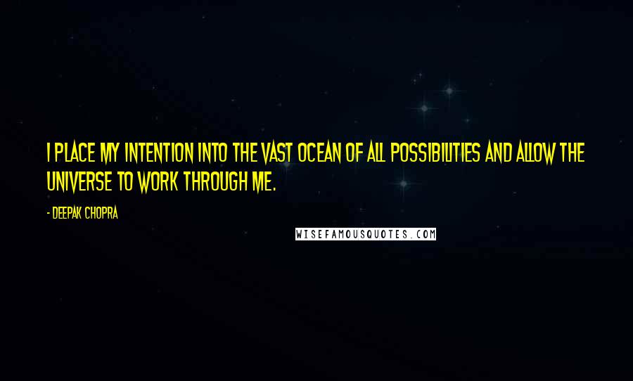 Deepak Chopra Quotes: I place my intention into the vast ocean of all possibilities and allow the universe to work through me.