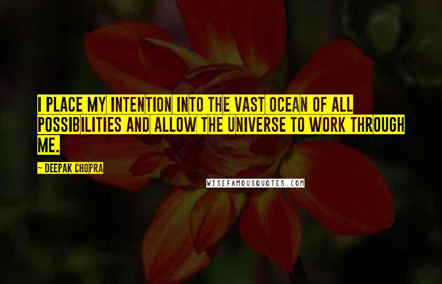 Deepak Chopra Quotes: I place my intention into the vast ocean of all possibilities and allow the universe to work through me.