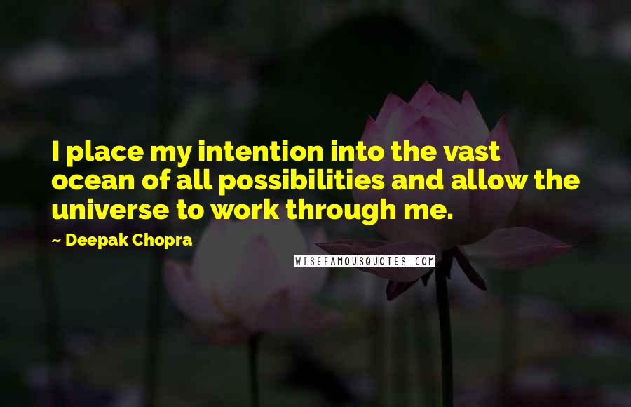 Deepak Chopra Quotes: I place my intention into the vast ocean of all possibilities and allow the universe to work through me.