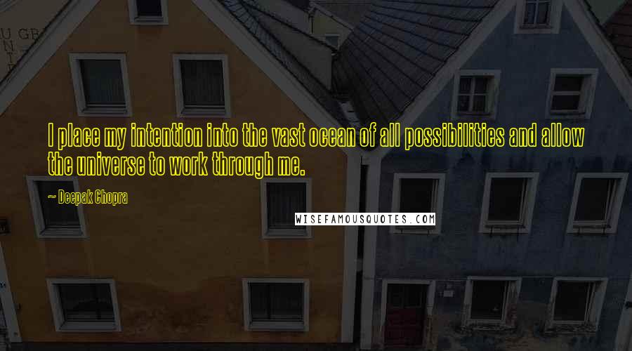 Deepak Chopra Quotes: I place my intention into the vast ocean of all possibilities and allow the universe to work through me.