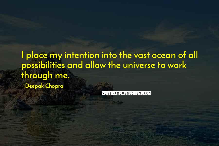 Deepak Chopra Quotes: I place my intention into the vast ocean of all possibilities and allow the universe to work through me.
