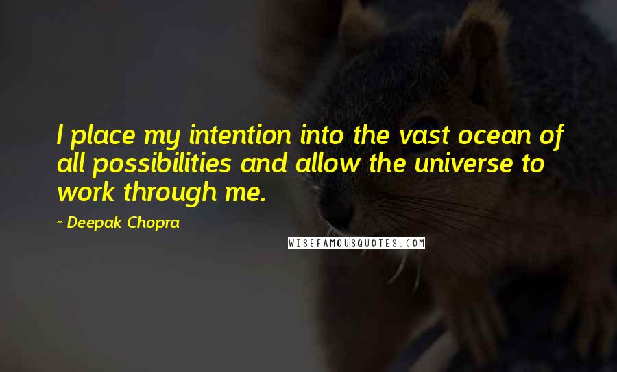 Deepak Chopra Quotes: I place my intention into the vast ocean of all possibilities and allow the universe to work through me.