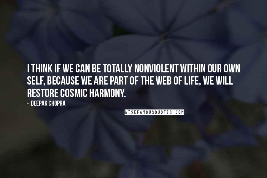 Deepak Chopra Quotes: I think if we can be totally nonviolent within our own self, because we are part of the web of life, we will restore cosmic harmony.