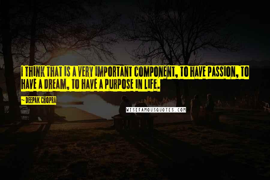 Deepak Chopra Quotes: I think that is a very important component, to have passion, to have a dream, to have a purpose in life.