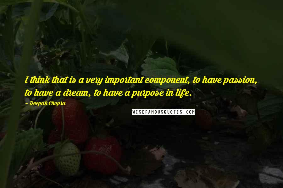 Deepak Chopra Quotes: I think that is a very important component, to have passion, to have a dream, to have a purpose in life.