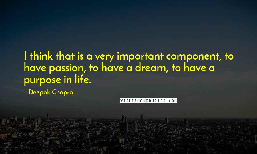 Deepak Chopra Quotes: I think that is a very important component, to have passion, to have a dream, to have a purpose in life.