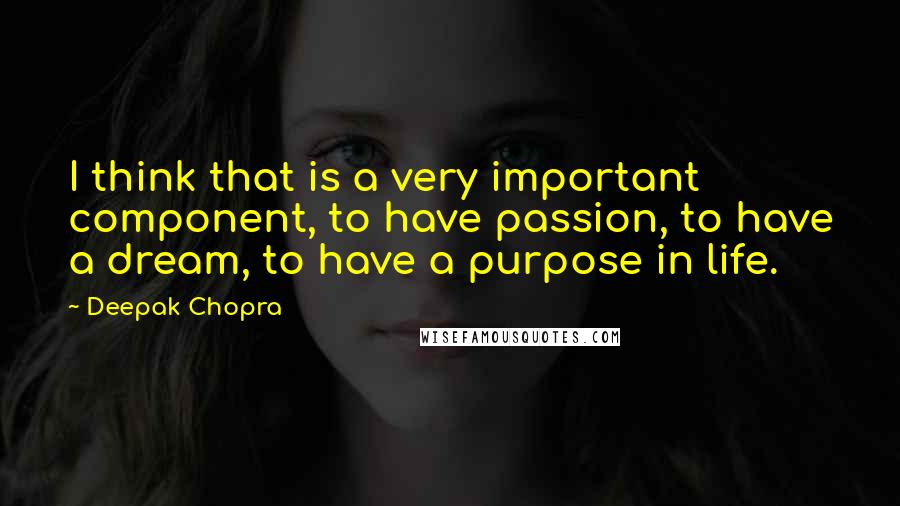 Deepak Chopra Quotes: I think that is a very important component, to have passion, to have a dream, to have a purpose in life.