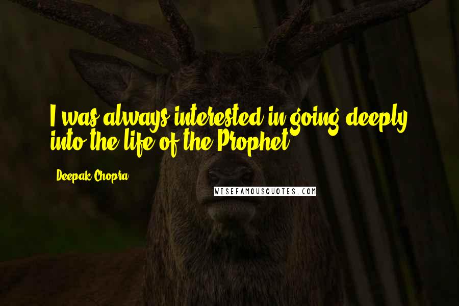 Deepak Chopra Quotes: I was always interested in going deeply into the life of the Prophet.