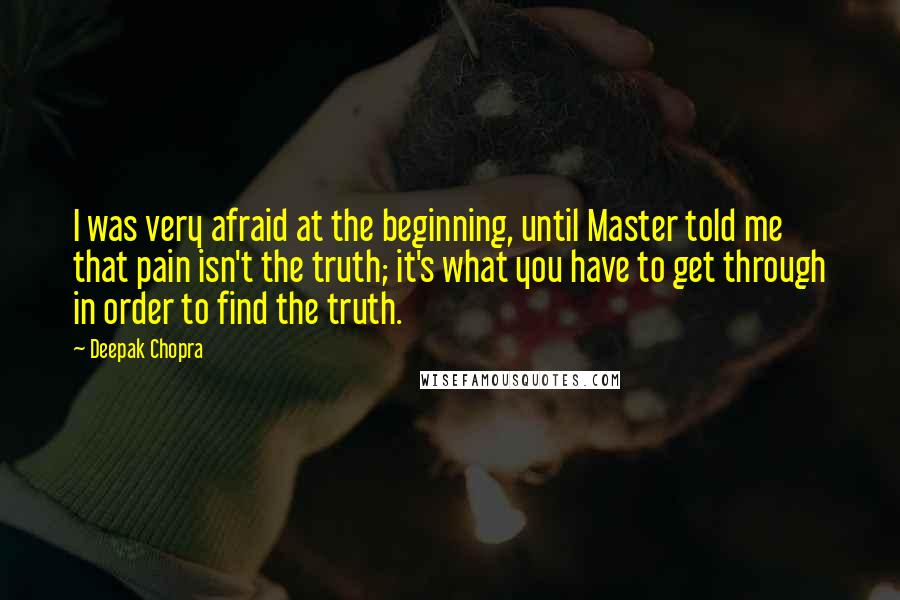 Deepak Chopra Quotes: I was very afraid at the beginning, until Master told me that pain isn't the truth; it's what you have to get through in order to find the truth.