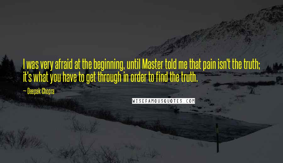 Deepak Chopra Quotes: I was very afraid at the beginning, until Master told me that pain isn't the truth; it's what you have to get through in order to find the truth.