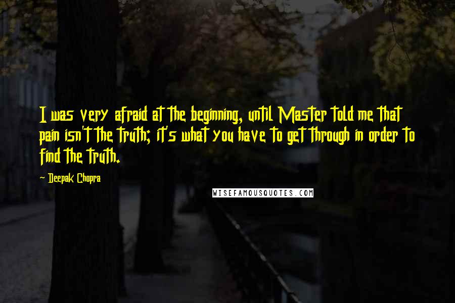 Deepak Chopra Quotes: I was very afraid at the beginning, until Master told me that pain isn't the truth; it's what you have to get through in order to find the truth.