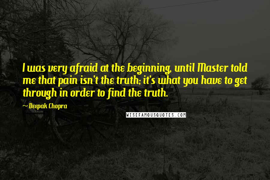 Deepak Chopra Quotes: I was very afraid at the beginning, until Master told me that pain isn't the truth; it's what you have to get through in order to find the truth.