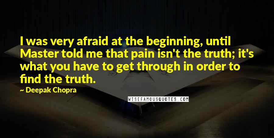 Deepak Chopra Quotes: I was very afraid at the beginning, until Master told me that pain isn't the truth; it's what you have to get through in order to find the truth.