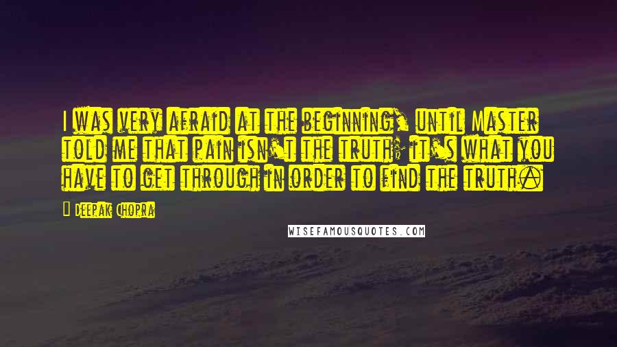 Deepak Chopra Quotes: I was very afraid at the beginning, until Master told me that pain isn't the truth; it's what you have to get through in order to find the truth.