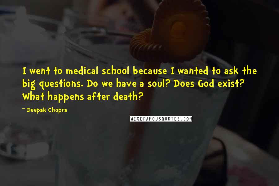 Deepak Chopra Quotes: I went to medical school because I wanted to ask the big questions. Do we have a soul? Does God exist? What happens after death?