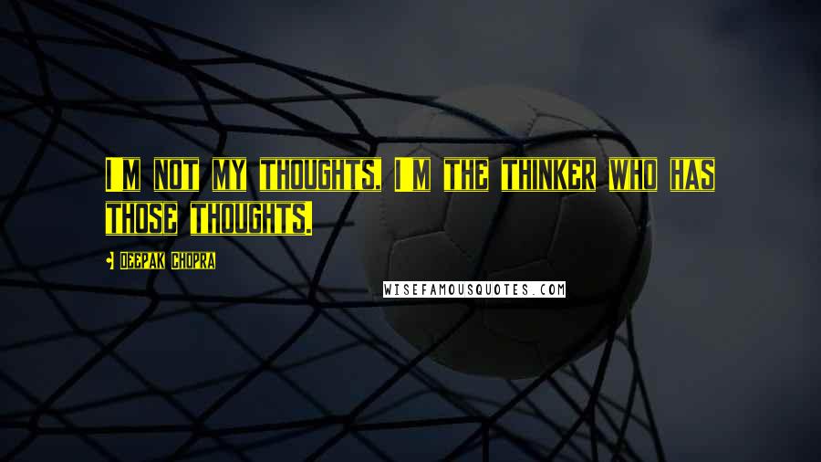 Deepak Chopra Quotes: I'm not my thoughts, I'm the thinker who has those thoughts.