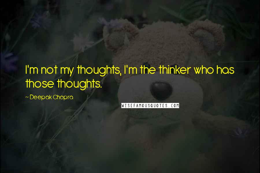 Deepak Chopra Quotes: I'm not my thoughts, I'm the thinker who has those thoughts.
