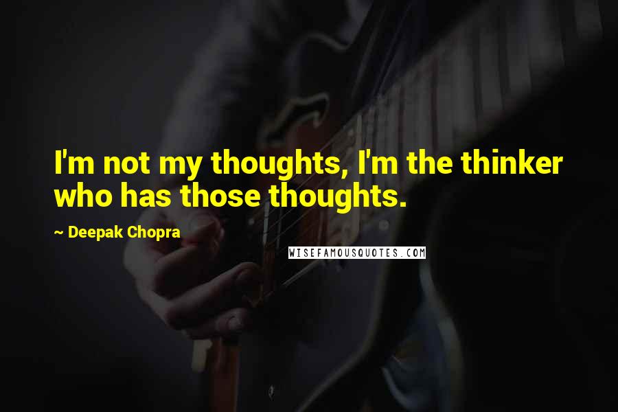Deepak Chopra Quotes: I'm not my thoughts, I'm the thinker who has those thoughts.
