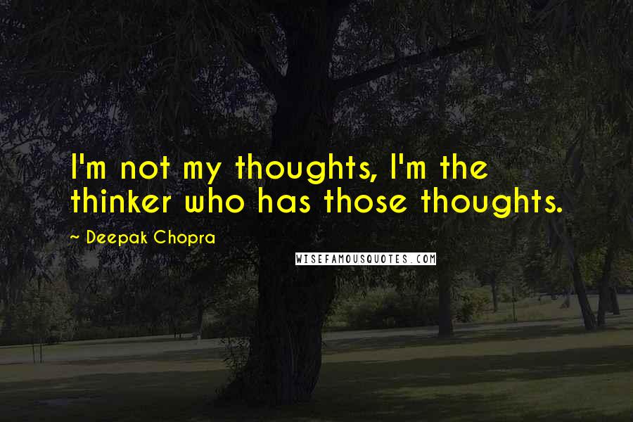 Deepak Chopra Quotes: I'm not my thoughts, I'm the thinker who has those thoughts.