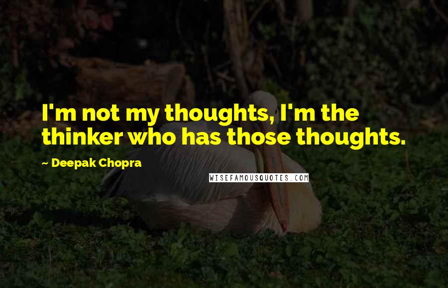 Deepak Chopra Quotes: I'm not my thoughts, I'm the thinker who has those thoughts.