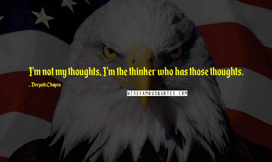 Deepak Chopra Quotes: I'm not my thoughts, I'm the thinker who has those thoughts.