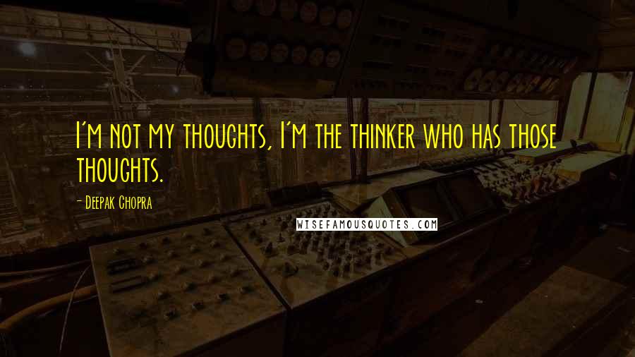 Deepak Chopra Quotes: I'm not my thoughts, I'm the thinker who has those thoughts.