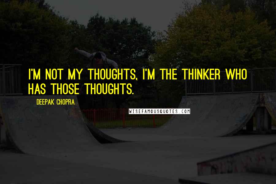 Deepak Chopra Quotes: I'm not my thoughts, I'm the thinker who has those thoughts.
