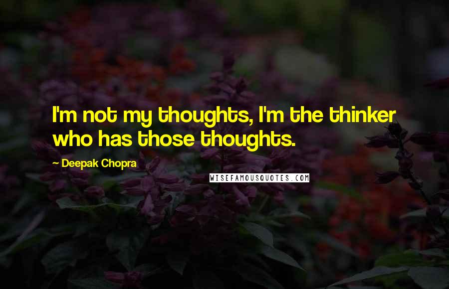 Deepak Chopra Quotes: I'm not my thoughts, I'm the thinker who has those thoughts.