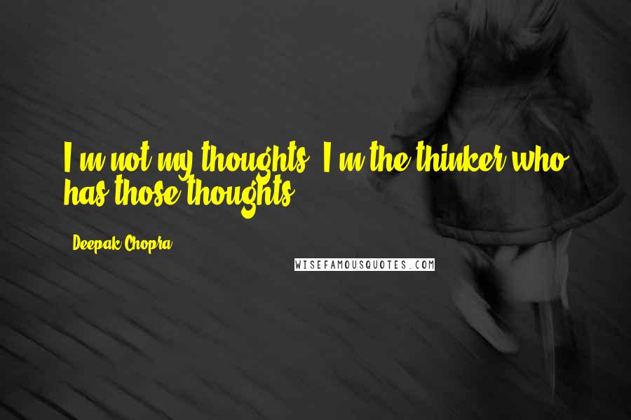Deepak Chopra Quotes: I'm not my thoughts, I'm the thinker who has those thoughts.