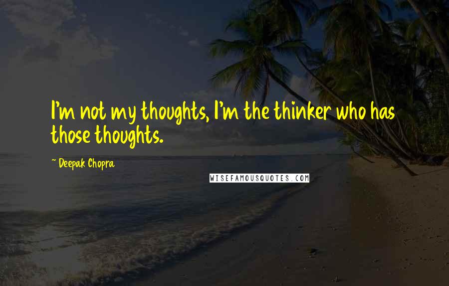 Deepak Chopra Quotes: I'm not my thoughts, I'm the thinker who has those thoughts.