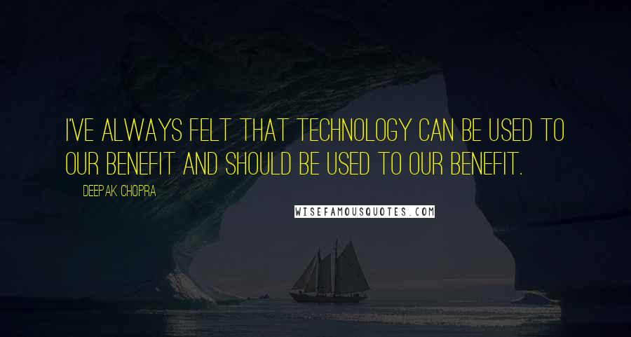 Deepak Chopra Quotes: I've always felt that technology can be used to our benefit and should be used to our benefit.