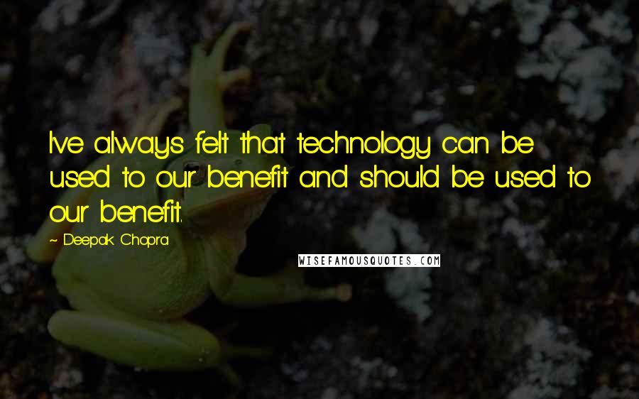 Deepak Chopra Quotes: I've always felt that technology can be used to our benefit and should be used to our benefit.