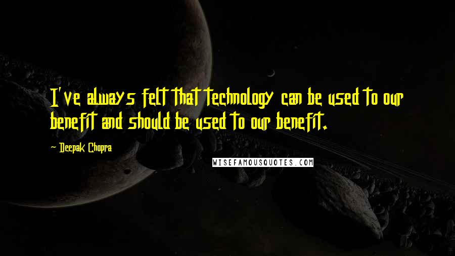 Deepak Chopra Quotes: I've always felt that technology can be used to our benefit and should be used to our benefit.