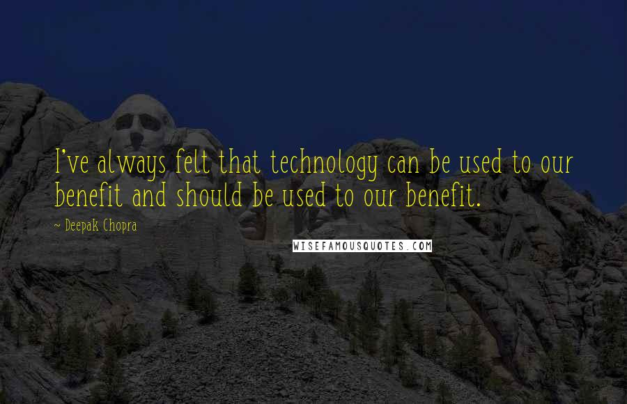 Deepak Chopra Quotes: I've always felt that technology can be used to our benefit and should be used to our benefit.