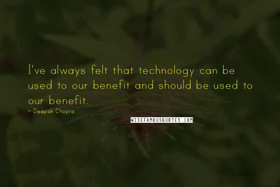 Deepak Chopra Quotes: I've always felt that technology can be used to our benefit and should be used to our benefit.